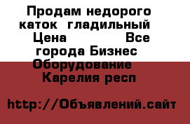 Продам недорого  каток  гладильный  › Цена ­ 90 000 - Все города Бизнес » Оборудование   . Карелия респ.